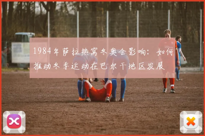 1984年萨拉热窝冬奥会影响：如何推动冬季运动在巴尔干地区发展