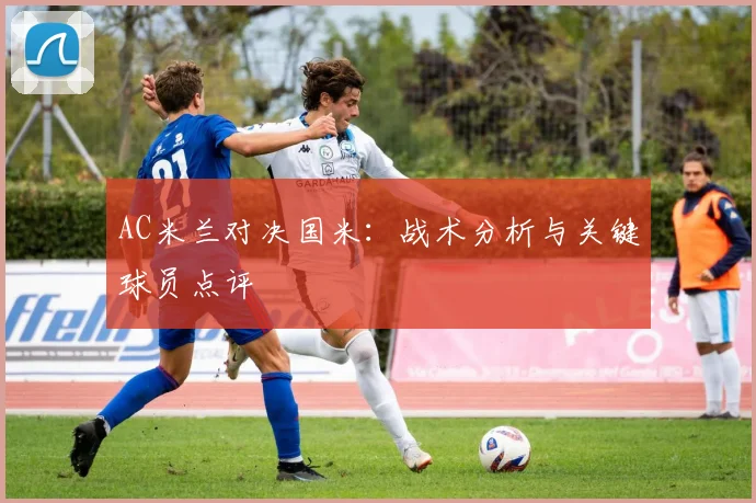AC米兰对决国米:战术分析与关键球员点评