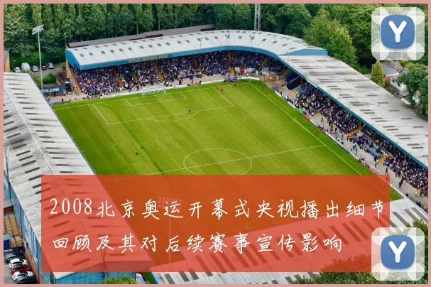 2008北京奥运开幕式央视播出细节回顾及其对后续赛事宣传影响